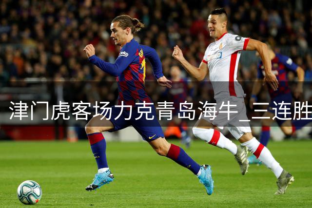津门虎客场力克青岛海牛 三连胜强势突围保级泥潭